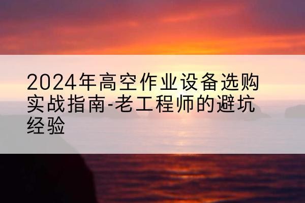 孝昌高空作业升降机厂家推荐-2024年高空作业设备选购实战指南-老工程师的避坑经验