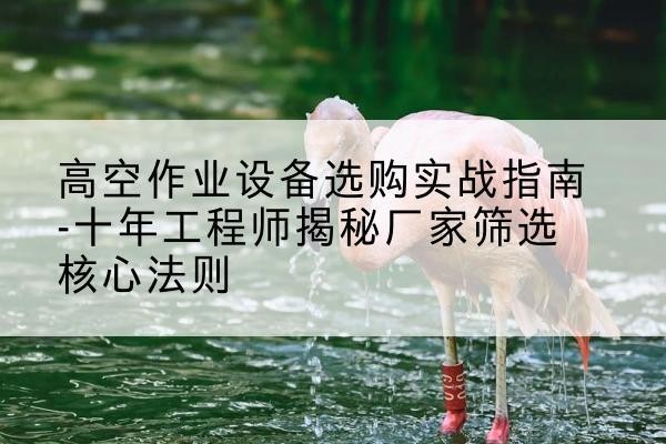 孝昌剪叉式升降机厂家-高空作业设备选购实战指南-十年工程师揭秘厂家筛选核心法则