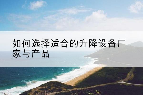 孝昌电动升降平台厂家-如何选择适合的升降设备厂家与产品