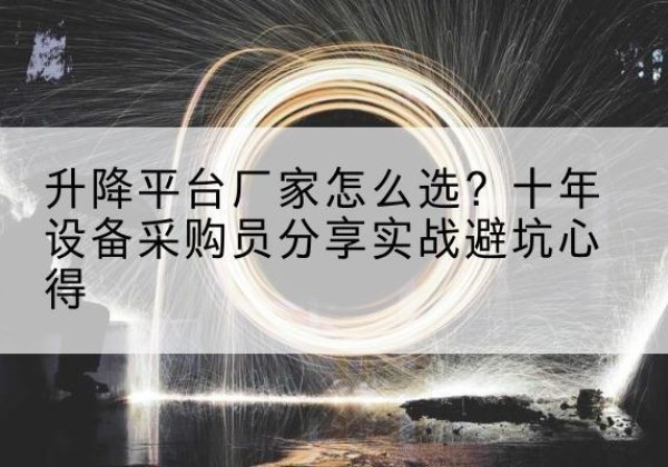 孝昌升降平台厂家-怎么选？十年设备采购员分享实战避坑心得