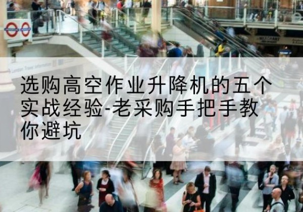 孝昌高空作业升降机厂家-选购高空作业升降机的五个实战经验-老采购手把手教你避坑