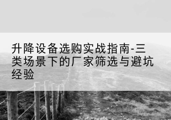 孝昌移动式升降机厂家推荐-升降设备选购实战指南-三类场景下的厂家筛选与避坑经验