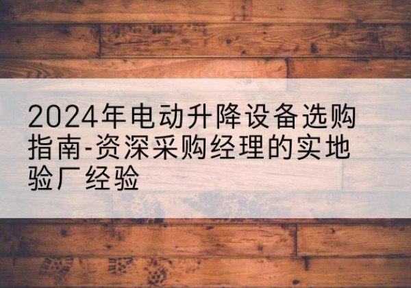 孝昌电动剪叉升降平台厂家-2024年电动升降设备选购指南-资深采购经理的实地验厂经验