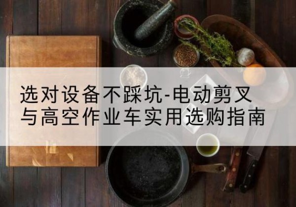 孝昌电动剪叉升降平台怎么选-选对设备不踩坑-电动剪叉与高空作业车实用选购指南