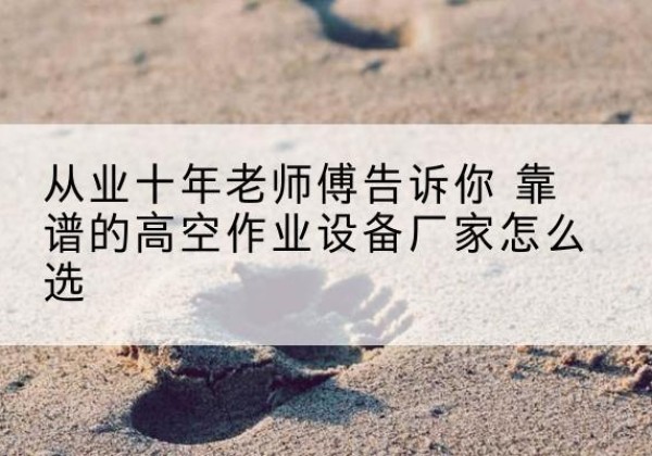 孝昌高空作业升降机厂家推荐-从业十年老师傅告诉你 靠谱的高空作业设备厂家怎么选