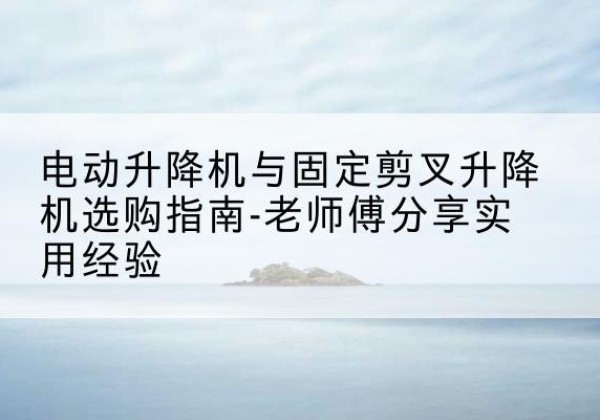 孝昌电动升降机怎么选-电动升降机与固定剪叉升降机选购指南-老师傅分享实用经验