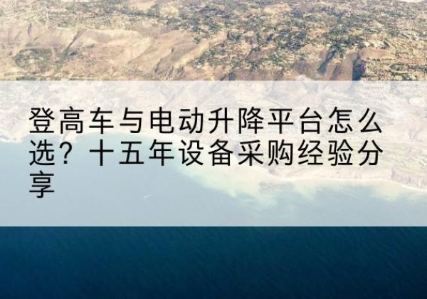 孝昌登高车厂家厂家-登高车与电动升降平台怎么选？十五年设备采购经验分享