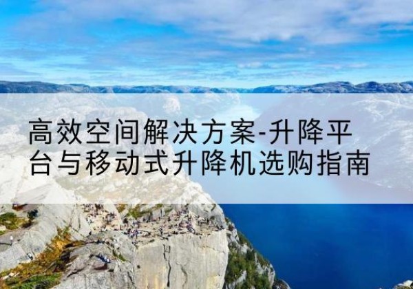 孝昌升降平台厂家-*空间解决方案-升降平台与移动式升降机选购指南