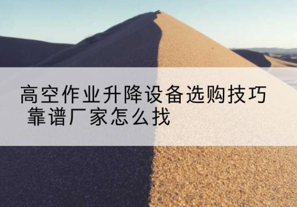 孝昌电动升降平台厂家推荐-高空作业升降设备选购技巧 靠谱厂家怎么找