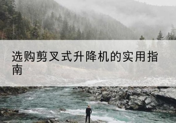 孝昌剪叉式升降机怎么选-选购剪叉式升降机的实用指南