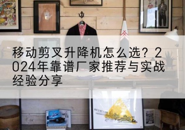 孝昌升降平台厂家推荐-移动剪叉升降机怎么选？2024年靠谱厂家推荐与实战经验分享