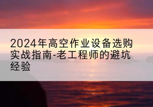 孝昌高空作业升降机厂家推荐-2024年高空作业设备选购实战指南-老工程师的避坑经验
