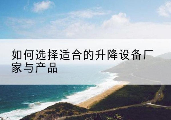 孝昌电动升降平台厂家-如何选择适合的升降设备厂家与产品