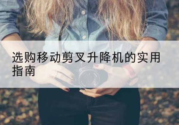 孝昌移动剪叉升降机怎么选-选购移动剪叉升降机的实用指南